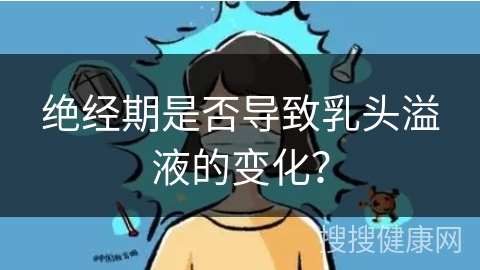 绝经期是否导致乳头溢液的变化？