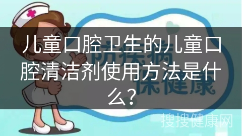 儿童口腔卫生的儿童口腔清洁剂使用方法是什么？