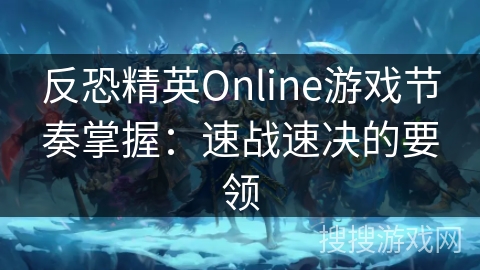 反恐精英Online游戏节奏掌握：速战速决的要领