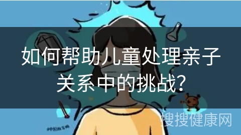 如何帮助儿童处理亲子关系中的挑战？