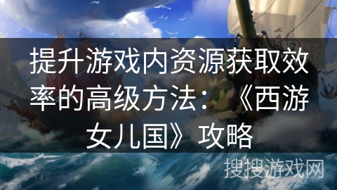 提升游戏内资源获取效率的高级方法：《西游女儿国》攻略