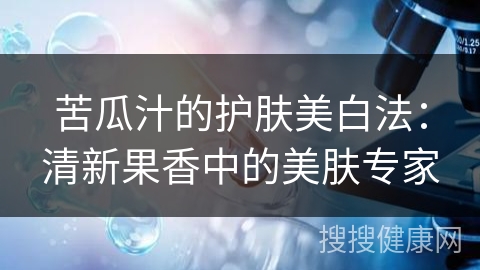 苦瓜汁的护肤美白法：清新果香中的美肤专家