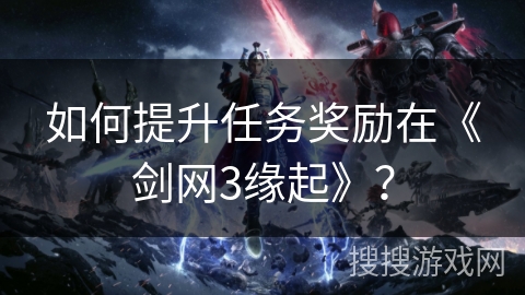 如何提升任务奖励在《剑网3缘起》？