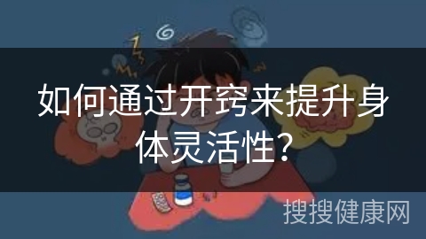 如何通过开窍来提升身体灵活性？