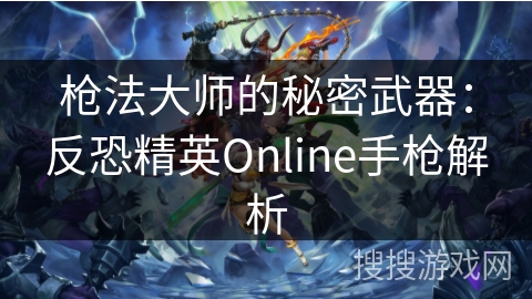 枪法大师的秘密武器:反恐精英Online手枪解析 枪法大师的秘密武器:反恐精英Online手枪解析