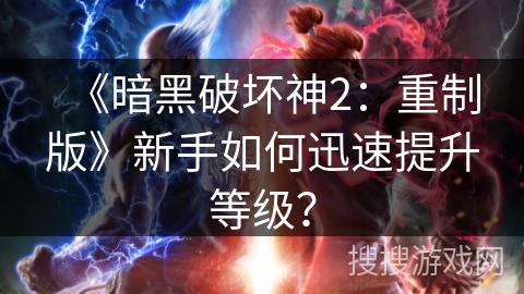 《暗黑破坏神2：重制版》新手如何迅速提升等级？