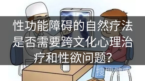 性功能障碍的自然疗法是否需要跨文化心理治疗和性欲问题？