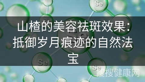 山楂的美容祛斑效果：抵御岁月痕迹的自然法宝