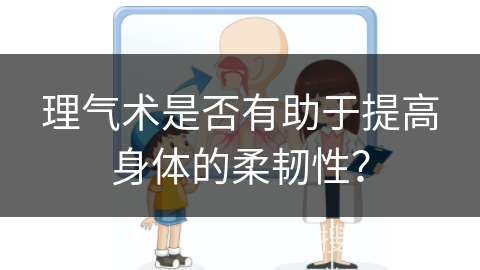 理气术是否有助于提高身体的柔韧性？