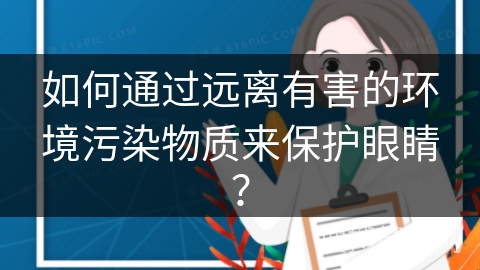 如何通过远离有害的环境污染物质来保护眼睛？