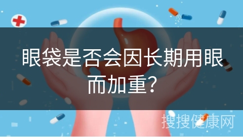 眼袋是否会因长期用眼而加重？