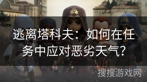 逃离塔科夫：如何在任务中应对恶劣天气？