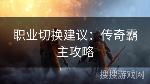 职业切换建议:传奇霸主攻略 职业切换建议:传奇霸主攻略