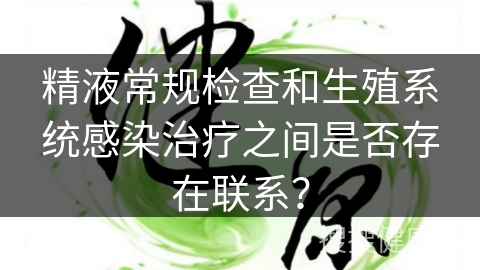 精液常规检查和生殖系统感染治疗之间是否存在联系？