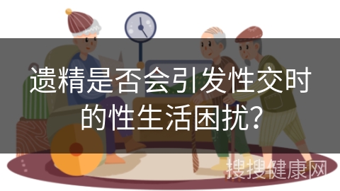 遗精是否会引发性交时的性生活困扰？