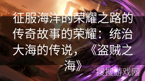 征服海洋的荣耀之路的传奇故事的荣耀:统治大海的传说,《盗贼之海》 征服海洋的荣耀之路的传奇故事的荣耀:统治大海的传说,《盗贼之海》