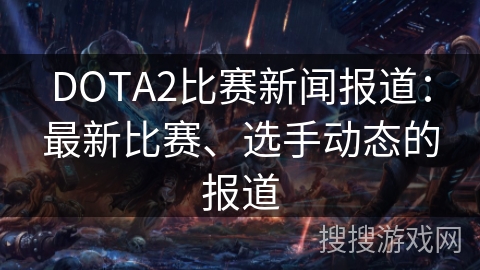 DOTA2比赛新闻报道：最新比赛、选手动态的报道