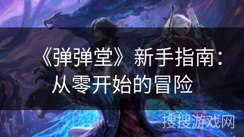 《弹弹堂》新手指南:从零开始的冒险 《弹弹堂》新手指南:从零开始的冒险