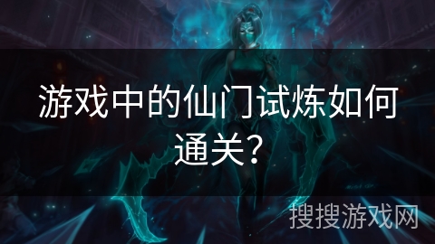 游戏中的仙门试炼如何通关? 游戏中的仙门试炼如何通关?