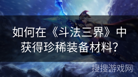 如何在《斗法三界》中获得珍稀装备材料？