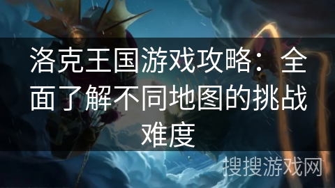 洛克王国游戏攻略：全面了解不同地图的挑战难度