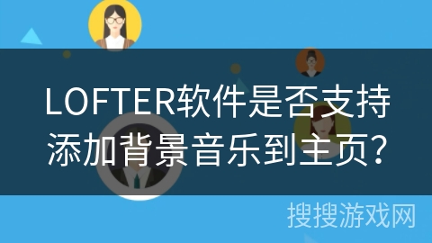 LOFTER软件是否支持添加背景音乐到主页? LOFTER软件是否支持添加背景音乐到主页?