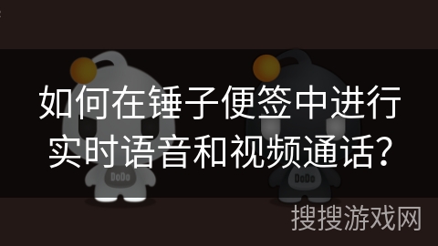 如何在锤子便签中进行实时语音和视频通话？