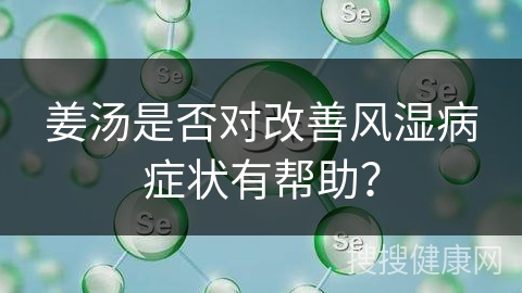 姜汤是否对改善风湿病症状有帮助？