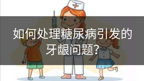 如何处理糖尿病引发的牙龈问题？