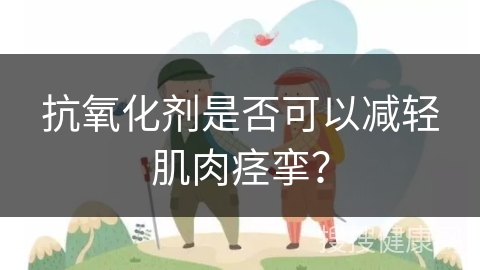 抗氧化剂是否可以减轻肌肉痉挛？