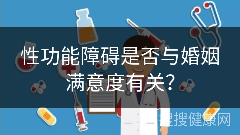 性功能障碍是否与婚姻满意度有关？