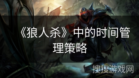 《狼人杀》中的时间管理策略 《狼人杀》中的时间管理策略