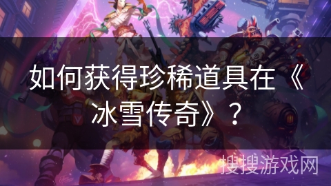 如何获得珍稀道具在《冰雪传奇》? 如何获得珍稀道具在《冰雪传奇》?
