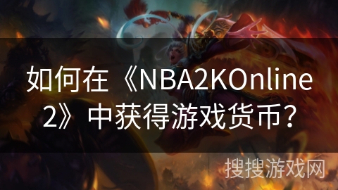 如何在《NBA2KOnline2》中获得游戏货币? 如何在《NBA2KOnline2》中获得游戏货币?