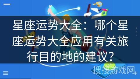星座运势大全:哪个星座运势大全应用有关旅行目的地的建议? 星座运势大全:哪个星座运势大全应用有关旅行目的地的建议?