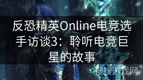 反恐精英Online电竞选手访谈3:聆听电竞巨星的故事 反恐精英Online电竞选手访谈3:聆听电竞巨星的故事