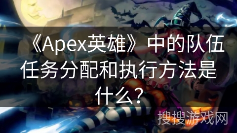 《Apex英雄》中的队伍任务分配和执行方法是什么？