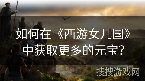如何在《西游女儿国》中获取更多的元宝? 如何在《西游女儿国》中获取更多的元宝?