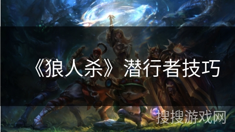 《狼人杀》潜行者技巧 《狼人杀》潜行者技巧