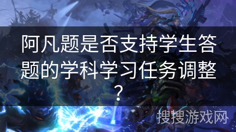 阿凡题是否支持学生答题的学科学习任务调整？