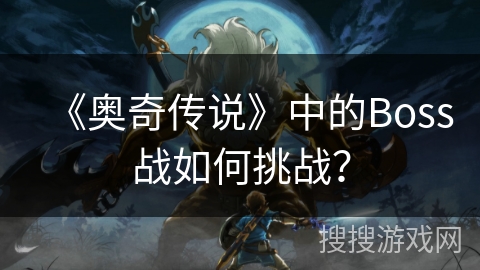 《奥奇传说》中的Boss战如何挑战? 《奥奇传说》中的Boss战如何挑战?