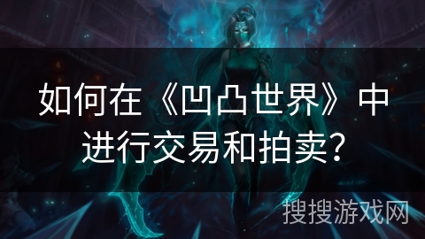 如何在《凹凸世界》中进行交易和拍卖? 如何在《凹凸世界》中进行交易和拍卖?