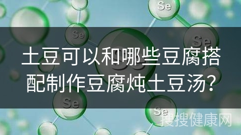 土豆可以和哪些豆腐搭配制作豆腐炖土豆汤？