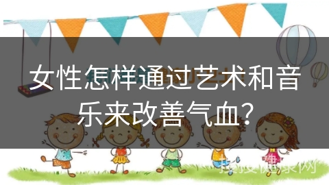 女性怎样通过艺术和音乐来改善气血？