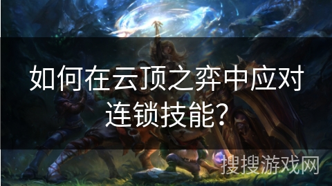 如何在云顶之弈中应对连锁技能？