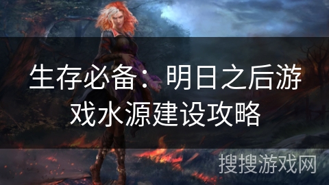 生存必备：明日之后游戏水源建设攻略
