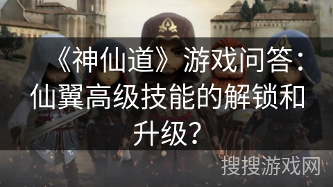 《神仙道》游戏问答:仙翼高级技能的解锁和升级? 《神仙道》游戏问答:仙翼高级技能的解锁和升级?