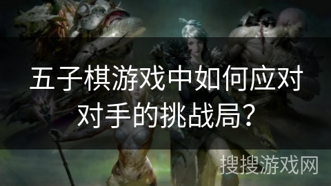 五子棋游戏中如何应对对手的挑战局? 五子棋游戏中如何应对对手的挑战局?