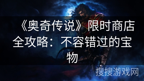 《奥奇传说》限时商店全攻略:不容错过的宝物 《奥奇传说》限时商店全攻略:不容错过的宝物