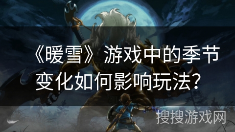 《暖雪》游戏中的季节变化如何影响玩法？
